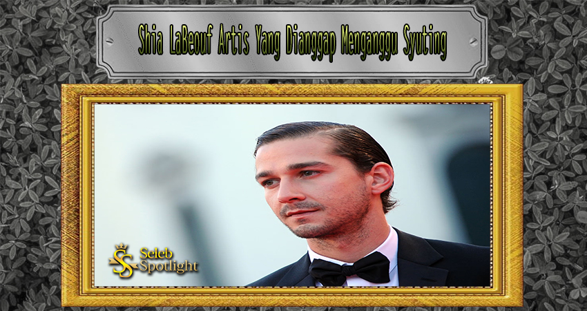 Shia LaBeouf Artis Yang Dianggap Menganggu Syuting