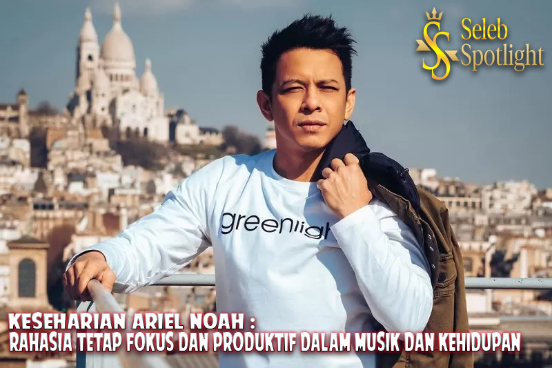 Keseharian Ariel NOAH: Rahasia Tetap Fokus dan Produktif dalam Musik dan Kehidupan